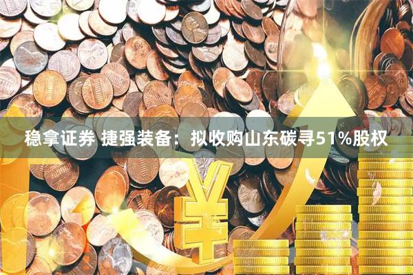 稳拿证券 捷强装备：拟收购山东碳寻51%股权