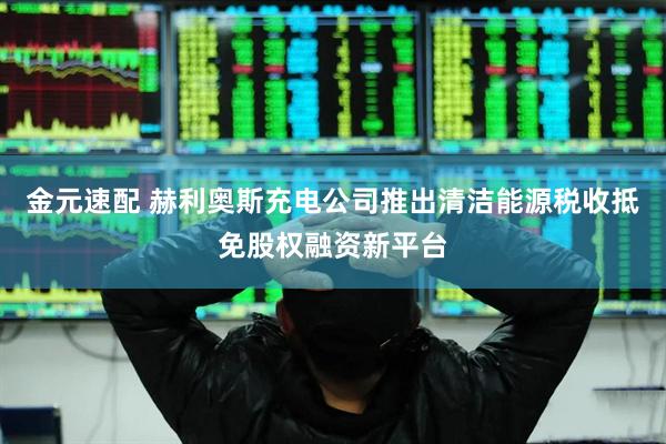 金元速配 赫利奥斯充电公司推出清洁能源税收抵免股权融资新平台