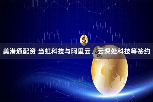 美港通配资 当虹科技与阿里云、云深处科技等签约