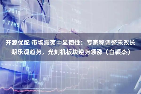 开源优配 市场震荡中显韧性：专家称调整未改长期乐观趋势，光刻机板块逆势领涨（白颖杰）