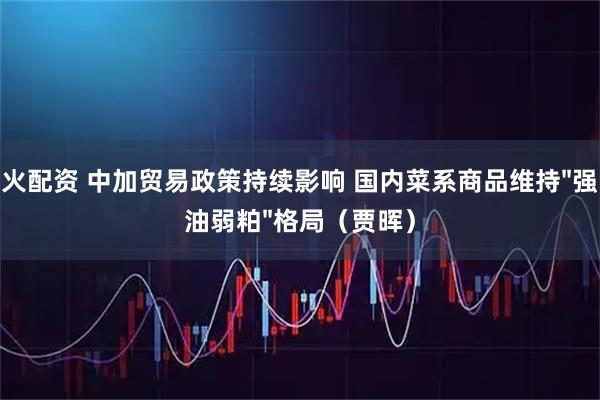 火配资 中加贸易政策持续影响 国内菜系商品维持"强油弱粕"格局（贾晖）