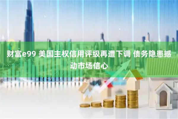 财富e99 美国主权信用评级再遭下调 债务隐患撼动市场信心