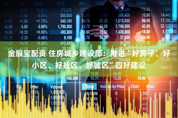 金股宝配资 住房城乡建设部：推进“好房子、好小区、好社区、好城区”四好建设