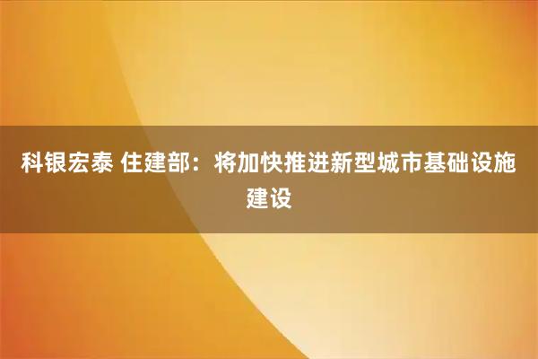 科银宏泰 住建部：将加快推进新型城市基础设施建设