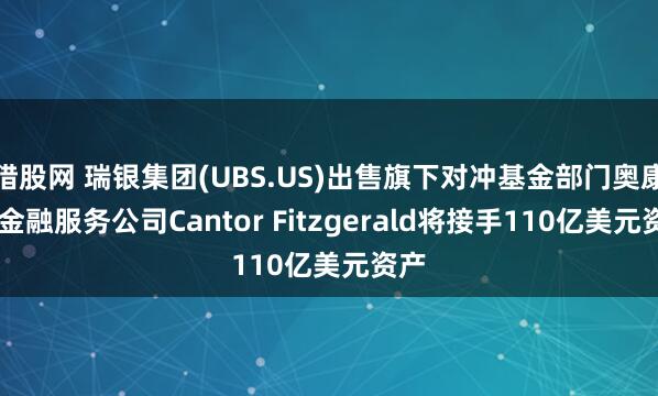 猎股网 瑞银集团(UBS.US)出售旗下对冲基金部门奥康纳 金融服务公司Cantor Fitzgerald将接手110亿美元资产