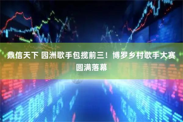 鼎信天下 园洲歌手包揽前三！博罗乡村歌手大赛圆满落幕