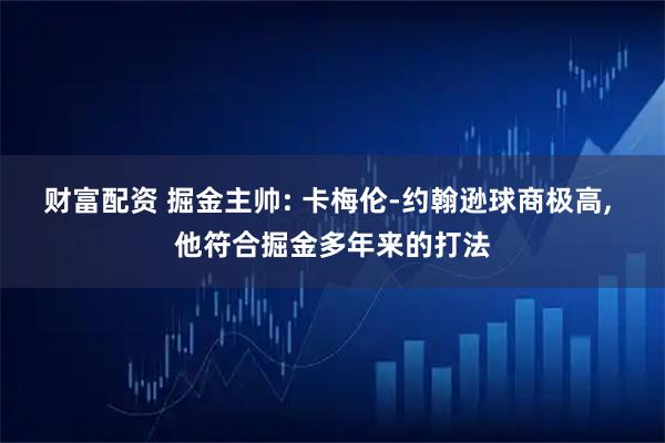 财富配资 掘金主帅: 卡梅伦-约翰逊球商极高, 他符合掘金多年来的打法