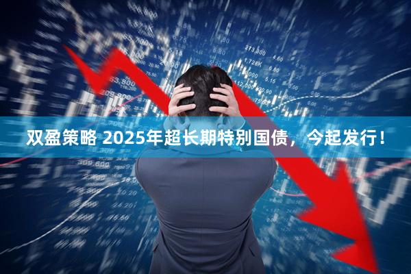 双盈策略 2025年超长期特别国债，今起发行！