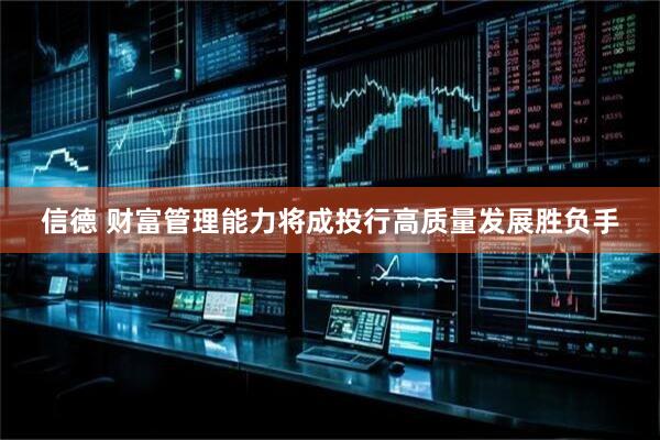 信德 财富管理能力将成投行高质量发展胜负手