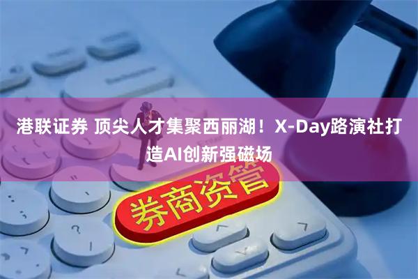 港联证券 顶尖人才集聚西丽湖！X-Day路演社打造AI创新强磁场