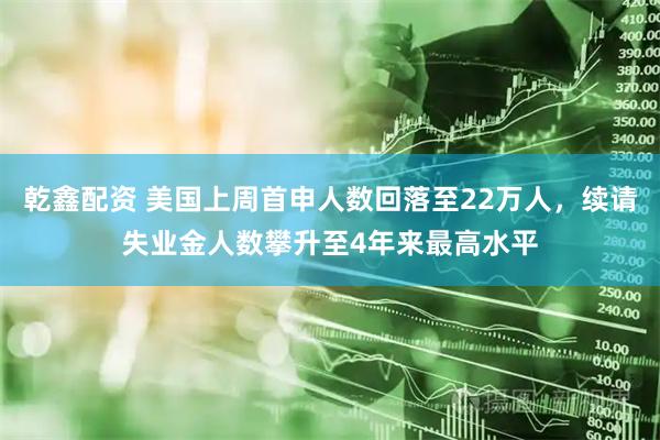 乾鑫配资 美国上周首申人数回落至22万人，续请失业金人数攀升至4年来最高水平