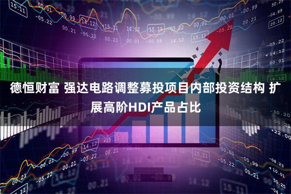 德恒财富 强达电路调整募投项目内部投资结构 扩展高阶HDI产品占比