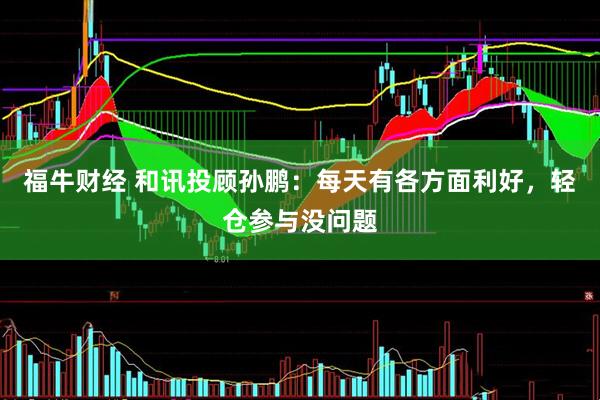 福牛财经 和讯投顾孙鹏：每天有各方面利好，轻仓参与没问题