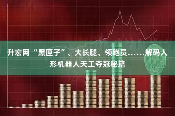 升宏网 “黑匣子”、大长腿、领跑员……解码人形机器人天工夺冠秘籍