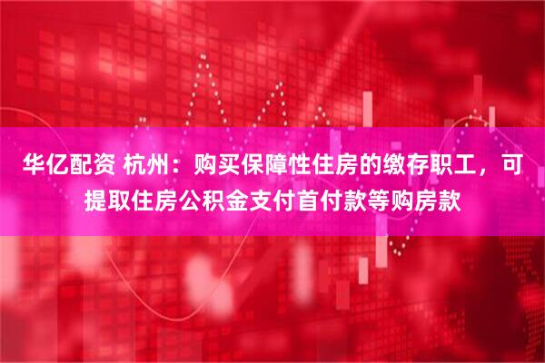华亿配资 杭州：购买保障性住房的缴存职工，可提取住房公积金支付首付款等购房款