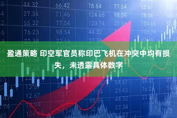盈通策略 印空军官员称印巴飞机在冲突中均有损失，未透露具体数字