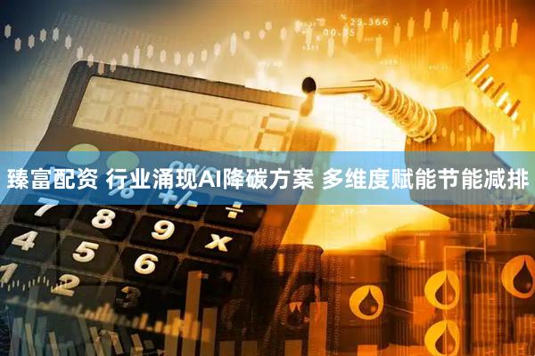 臻富配资 行业涌现AI降碳方案 多维度赋能节能减排
