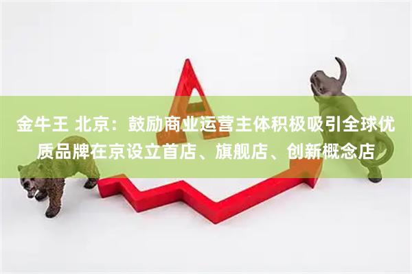 金牛王 北京：鼓励商业运营主体积极吸引全球优质品牌在京设立首店、旗舰店、创新概念店