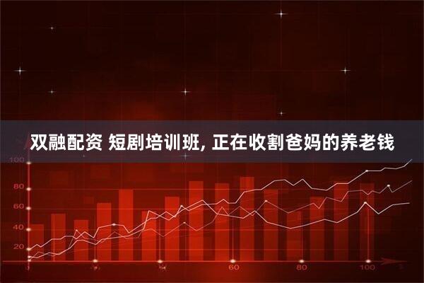 双融配资 短剧培训班, 正在收割爸妈的养老钱