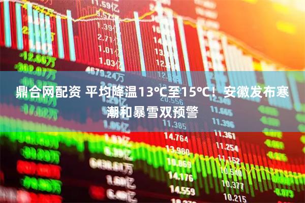 鼎合网配资 平均降温13℃至15℃！安徽发布寒潮和暴雪双预警