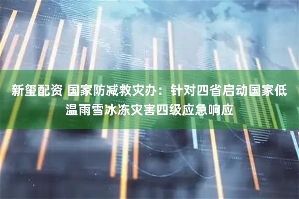新玺配资 国家防减救灾办：针对四省启动国家低温雨雪冰冻灾害四级应急响应
