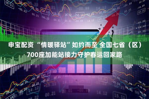 申宝配资 “情暖驿站”如约而至 全国七省（区）700座加能站接力守护春运回家路