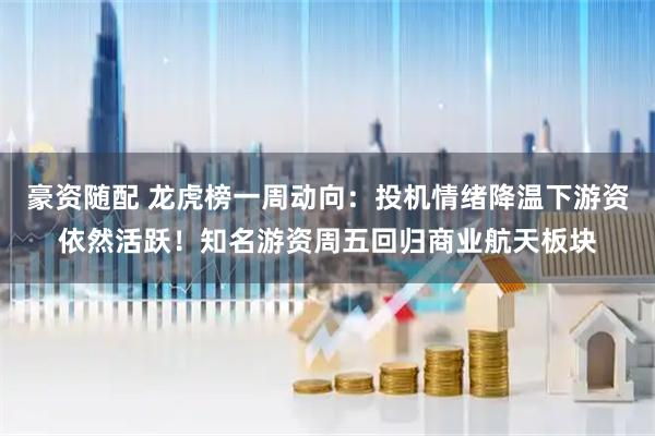 豪资随配 龙虎榜一周动向：投机情绪降温下游资依然活跃！知名游资周五回归商业航天板块