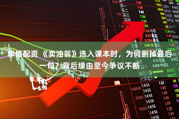 华信配资 《卖油翁》选入课本时，为何删掉最后一句？背后缘由至今争议不断