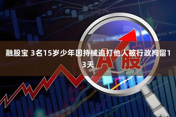融股宝 3名15岁少年因持械追打他人被行政拘留13天