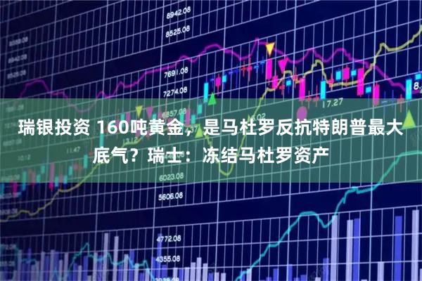 瑞银投资 160吨黄金，是马杜罗反抗特朗普最大底气？瑞士：冻结马杜罗资产