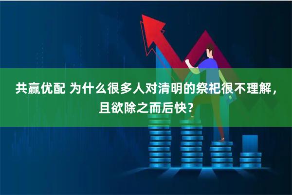 共赢优配 为什么很多人对清明的祭祀很不理解，且欲除之而后快？