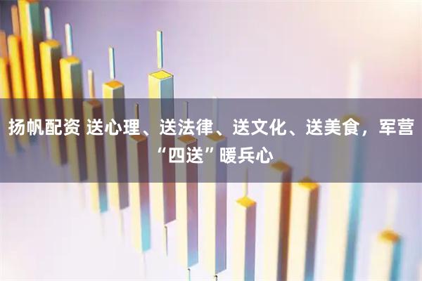 扬帆配资 送心理、送法律、送文化、送美食，军营 “四送”暖兵心