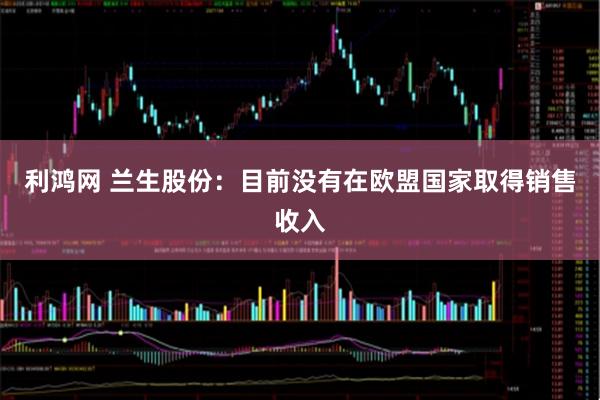 利鸿网 兰生股份：目前没有在欧盟国家取得销售收入
