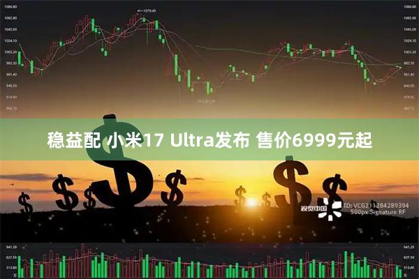 稳益配 小米17 Ultra发布 售价6999元起