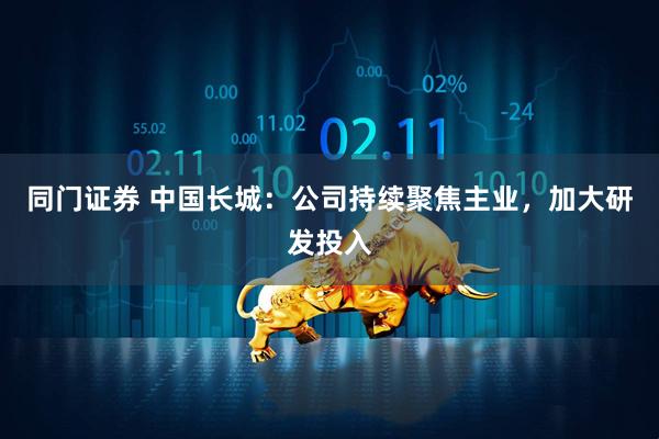同门证券 中国长城：公司持续聚焦主业，加大研发投入