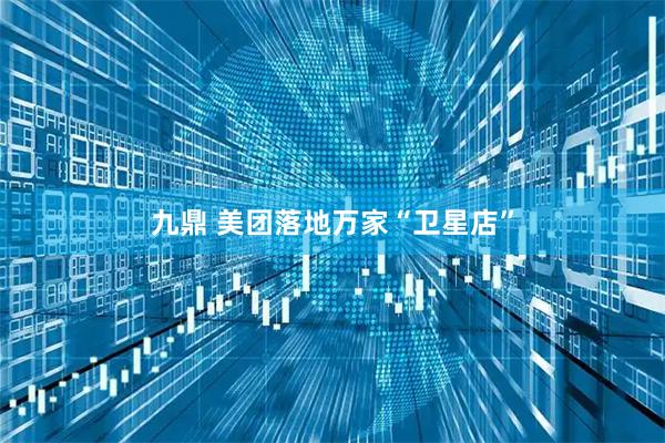 九鼎 美团落地万家“卫星店”