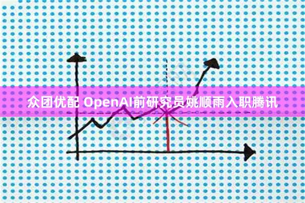 众团优配 OpenAI前研究员姚顺雨入职腾讯