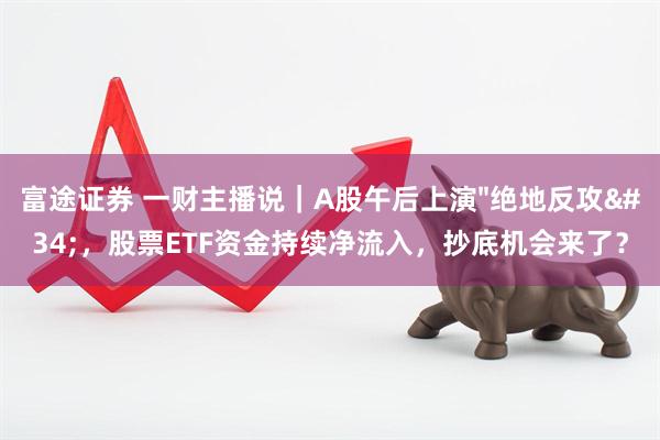 富途证券 一财主播说｜A股午后上演"绝地反攻"，股票ETF资金持续净流入，抄底机会来了？