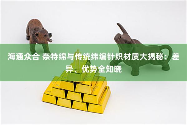 海通众合 奈特绵与传统纬编针织材质大揭秘：差异、优势全知晓