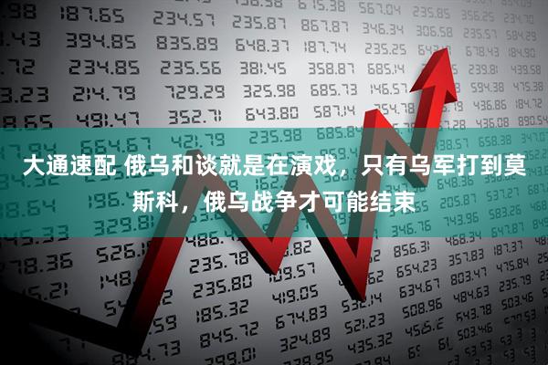 大通速配 俄乌和谈就是在演戏，只有乌军打到莫斯科，俄乌战争才可能结束