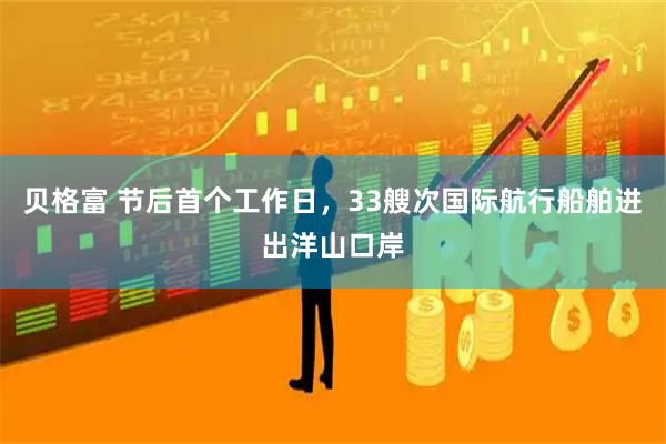 贝格富 节后首个工作日，33艘次国际航行船舶进出洋山口岸