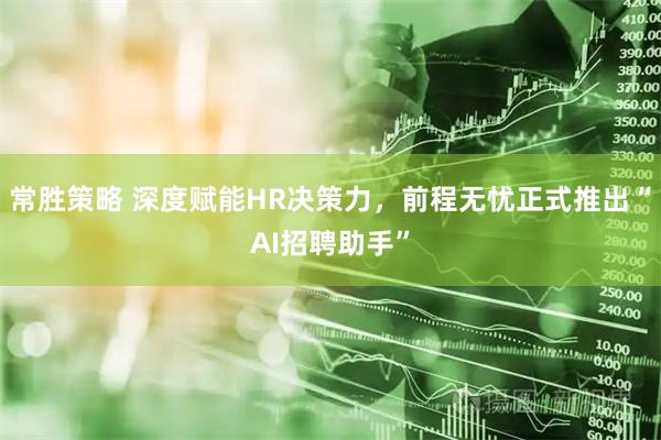 常胜策略 深度赋能HR决策力，前程无忧正式推出“AI招聘助手”