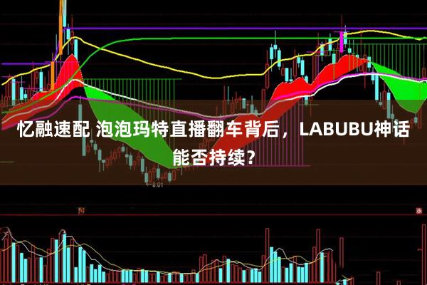 忆融速配 泡泡玛特直播翻车背后，LABUBU神话能否持续？