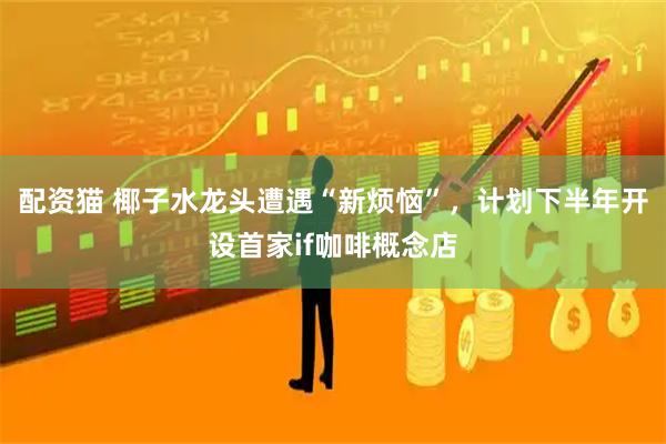 配资猫 椰子水龙头遭遇“新烦恼”，计划下半年开设首家if咖啡概念店