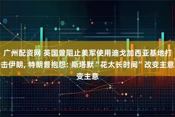 广州配资网 英国曾阻止美军使用迪戈加西亚基地打击伊朗, 特朗普抱怨: 斯塔默“花太长时间”改变主意