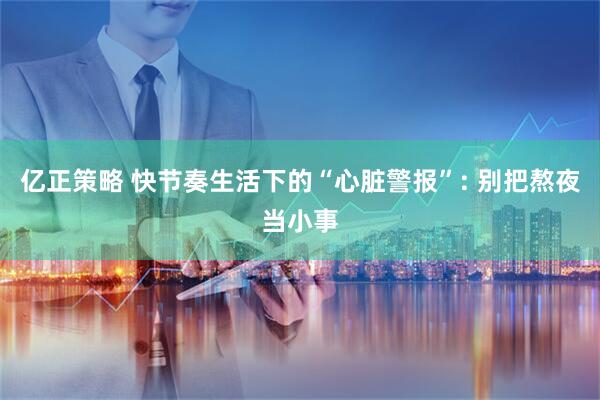 亿正策略 快节奏生活下的“心脏警报”: 别把熬夜当小事