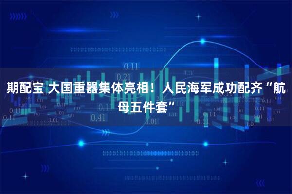 期配宝 大国重器集体亮相！人民海军成功配齐“航母五件套”