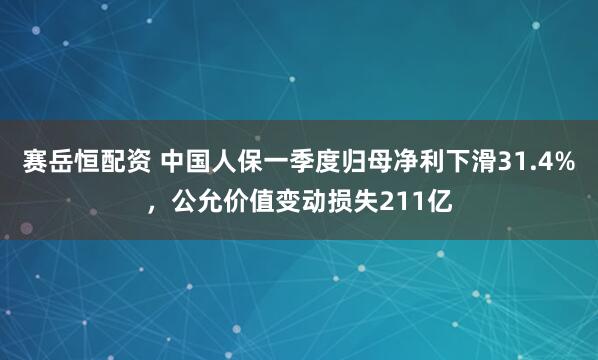 赛岳恒配资 中国人保一季度归母净利下滑31.4%，公允价值变动损失211亿