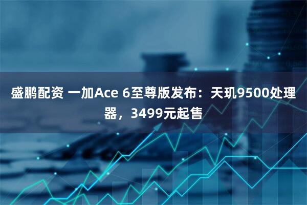 盛鹏配资 一加Ace 6至尊版发布：天玑9500处理器，3499元起售