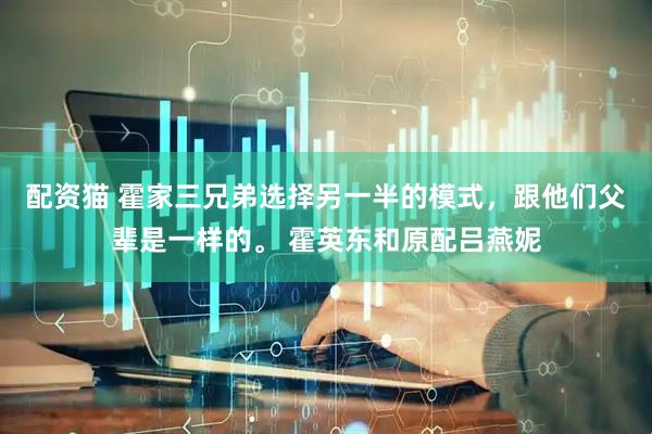 配资猫 霍家三兄弟选择另一半的模式，跟他们父辈是一样的。 霍英东和原配吕燕妮